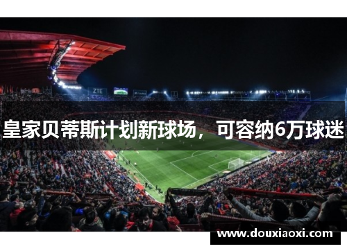 皇家贝蒂斯计划新球场，可容纳6万球迷