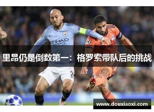 里昂仍是倒数第一：格罗索带队后的挑战