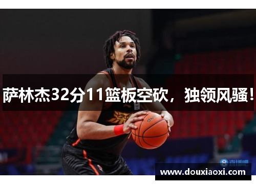 萨林杰32分11篮板空砍，独领风骚！