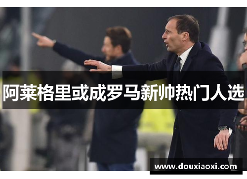 阿莱格里或成罗马新帅热门人选