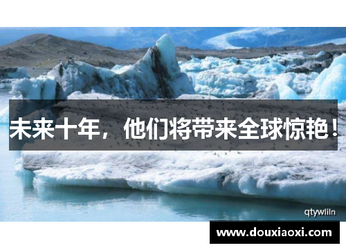 未来十年，他们将带来全球惊艳！