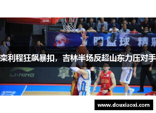 栾利程狂飙暴扣，吉林半场反超山东力压对手