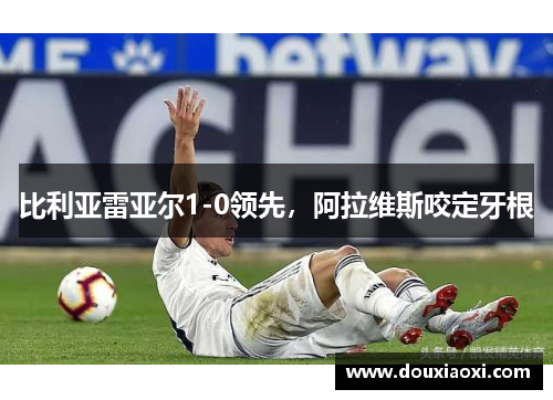 比利亚雷亚尔1-0领先，阿拉维斯咬定牙根